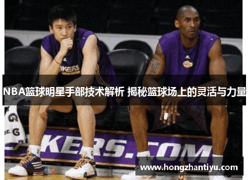 NBA篮球明星手部技术解析 揭秘篮球场上的灵活与力量